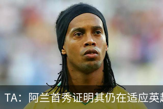 TA：阿兰首秀证明其仍在适应英超赛场强度，与球队还处在磨合阶段